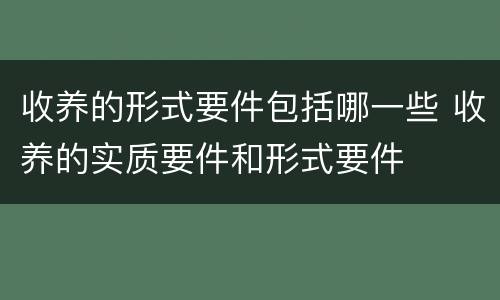 收养的形式要件包括哪一些 收养的实质要件和形式要件