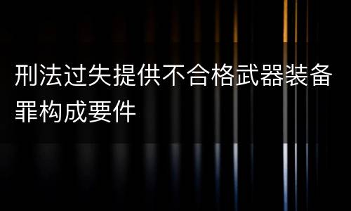 刑法过失提供不合格武器装备罪构成要件