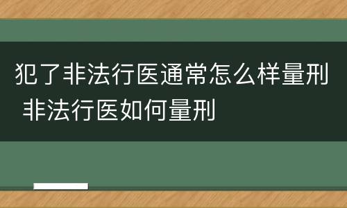 犯了非法行医通常怎么样量刑 非法行医如何量刑