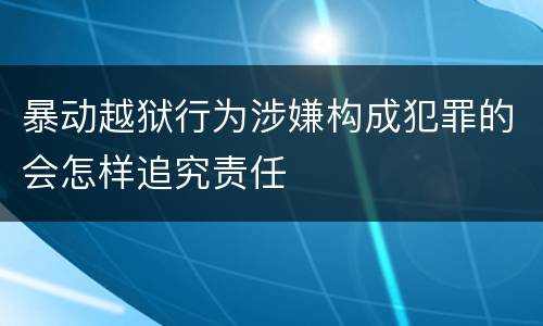 暴动越狱行为涉嫌构成犯罪的会怎样追究责任