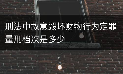 刑法中故意毁坏财物行为定罪量刑档次是多少