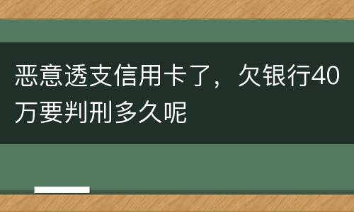 恶意透支信用卡了，欠银行40万要判刑多久呢