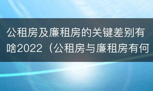 公租房及廉租房的关键差别有啥2022（公租房与廉租房有何区别）