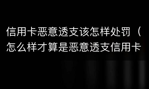 信用卡恶意透支该怎样处罚（怎么样才算是恶意透支信用卡）