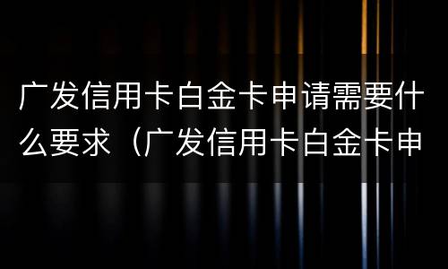 广发信用卡白金卡申请需要什么要求（广发信用卡白金卡申请需要什么要求和条件）