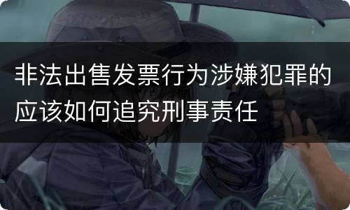 非法出售发票行为涉嫌犯罪的应该如何追究刑事责任