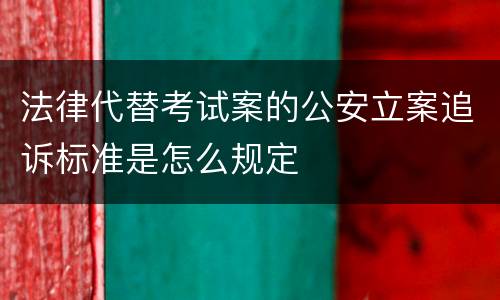 法律代替考试案的公安立案追诉标准是怎么规定