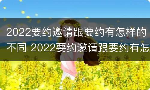 2022要约邀请跟要约有怎样的不同 2022要约邀请跟要约有怎样的不同区别