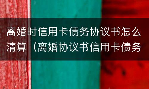 离婚时信用卡债务协议书怎么清算（离婚协议书信用卡债务问题怎么写明）