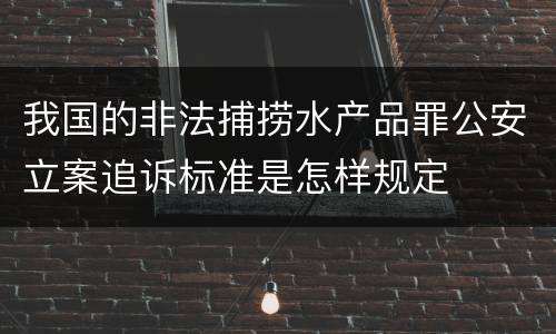 我国的非法捕捞水产品罪公安立案追诉标准是怎样规定