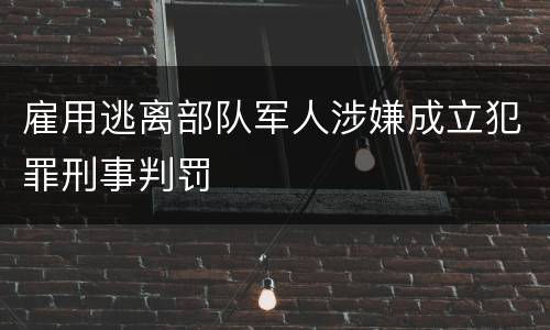 雇用逃离部队军人涉嫌成立犯罪刑事判罚