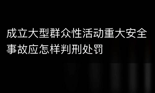 成立大型群众性活动重大安全事故应怎样判刑处罚