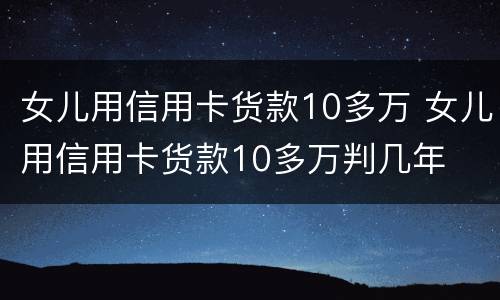 女儿用信用卡货款10多万 女儿用信用卡货款10多万判几年