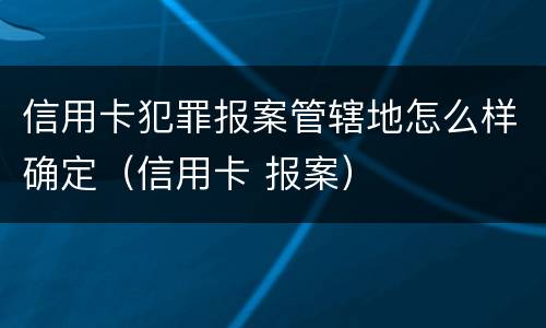 信用卡犯罪报案管辖地怎么样确定（信用卡 报案）