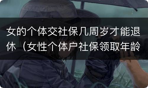 女的个体交社保几周岁才能退休（女性个体户社保领取年龄）