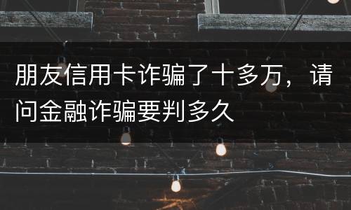 朋友信用卡诈骗了十多万，请问金融诈骗要判多久