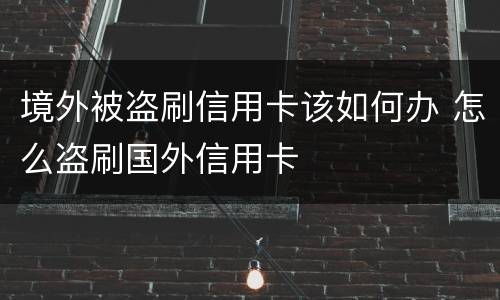 境外被盗刷信用卡该如何办 怎么盗刷国外信用卡