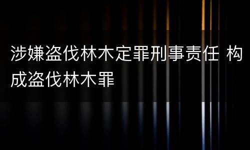 涉嫌盗伐林木定罪刑事责任 构成盗伐林木罪