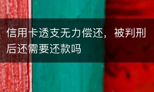 信用卡透支无力偿还，被判刑后还需要还款吗