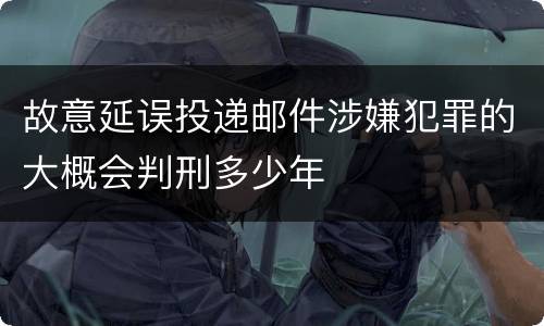 故意延误投递邮件涉嫌犯罪的大概会判刑多少年