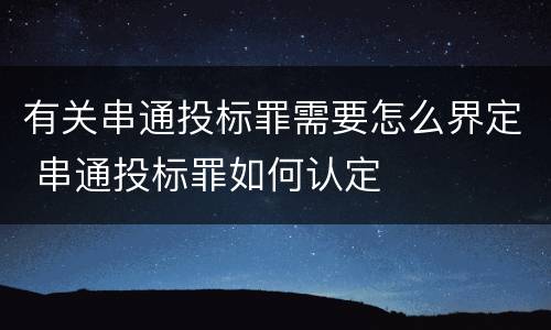 有关串通投标罪需要怎么界定 串通投标罪如何认定