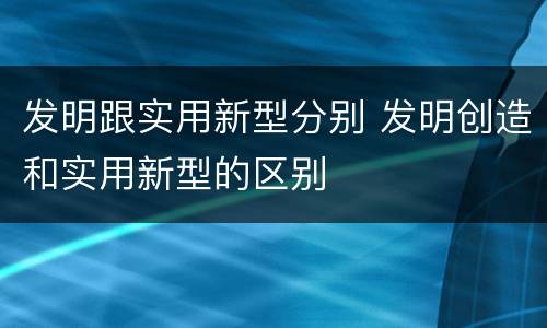 发明跟实用新型分别 发明创造和实用新型的区别