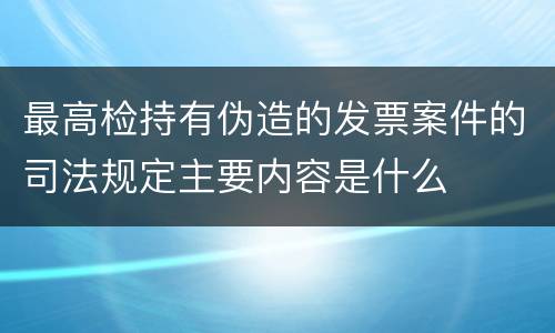 最高检持有伪造的发票案件的司法规定主要内容是什么