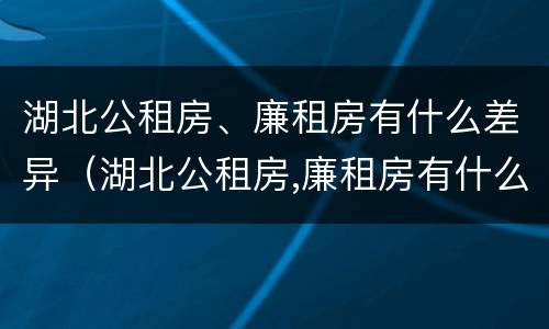 湖北公租房、廉租房有什么差异（湖北公租房,廉租房有什么差异嘛）