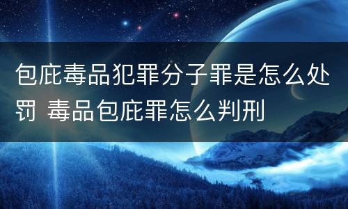 包庇毒品犯罪分子罪是怎么处罚 毒品包庇罪怎么判刑