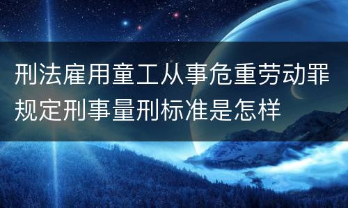 刑法雇用童工从事危重劳动罪规定刑事量刑标准是怎样