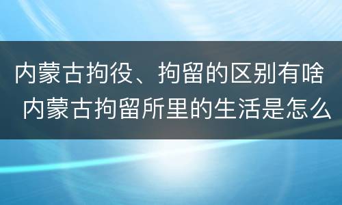 内蒙古拘役、拘留的区别有啥 内蒙古拘留所里的生活是怎么样的