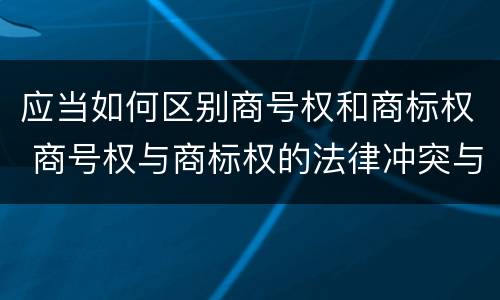 应当如何区别商号权和商标权 商号权与商标权的法律冲突与解决