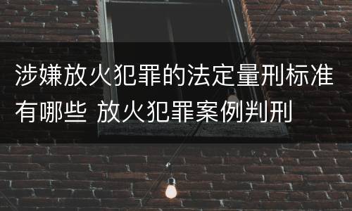 涉嫌放火犯罪的法定量刑标准有哪些 放火犯罪案例判刑