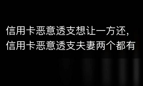 信用卡恶意透支想让一方还，信用卡恶意透支夫妻两个都有责任吗