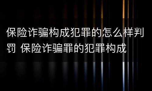 保险诈骗构成犯罪的怎么样判罚 保险诈骗罪的犯罪构成