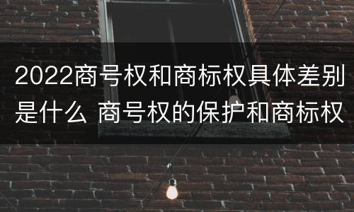 2022商号权和商标权具体差别是什么 商号权的保护和商标权的保护一样是全国性范围的