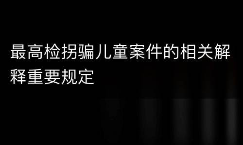 最高检拐骗儿童案件的相关解释重要规定