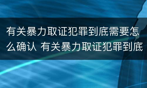 有关暴力取证犯罪到底需要怎么确认 有关暴力取证犯罪到底需要怎么确认呢