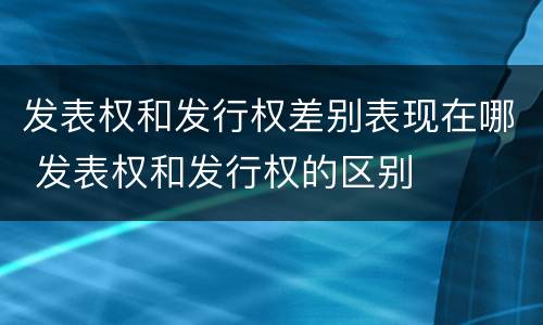 发表权和发行权差别表现在哪 发表权和发行权的区别