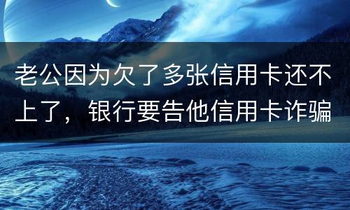 老公因为欠了多张信用卡还不上了，银行要告他信用卡诈骗，信用卡诈骗的量刑标准是什么