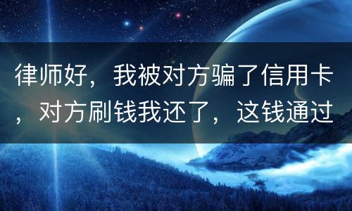 律师好，我被对方骗了信用卡，对方刷钱我还了，这钱通过法律能要回来吗