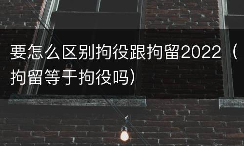 要怎么区别拘役跟拘留2022（拘留等于拘役吗）