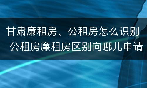 甘肃廉租房、公租房怎么识别 公租房廉租房区别向哪儿申请