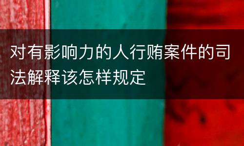 对有影响力的人行贿案件的司法解释该怎样规定