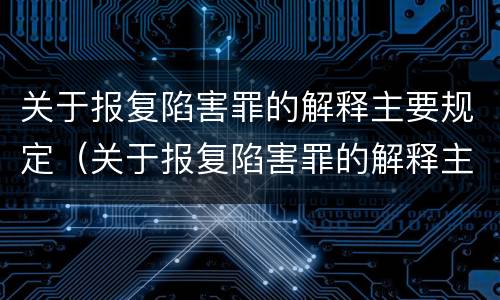 关于报复陷害罪的解释主要规定（关于报复陷害罪的解释主要规定是）