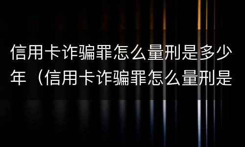 信用卡诈骗罪怎么量刑是多少年（信用卡诈骗罪怎么量刑是多少年以上）