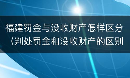 福建罚金与没收财产怎样区分（判处罚金和没收财产的区别）