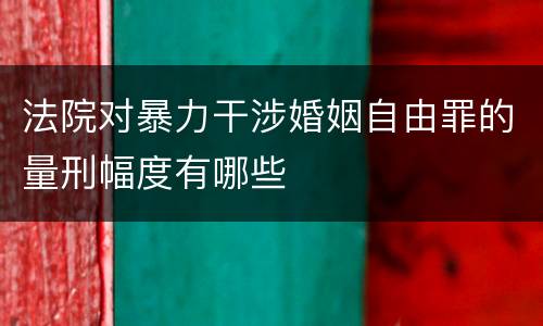 法院对暴力干涉婚姻自由罪的量刑幅度有哪些