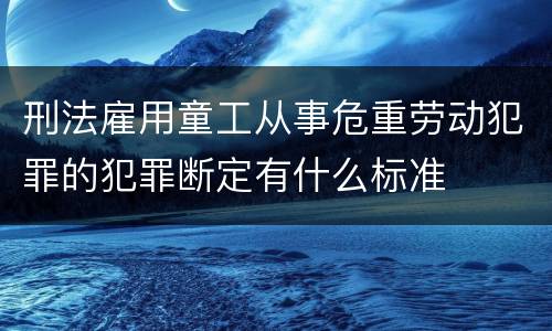 刑法雇用童工从事危重劳动犯罪的犯罪断定有什么标准