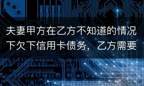 夫妻甲方在乙方不知道的情况下欠下信用卡债务，乙方需要帮忙一起偿还吗